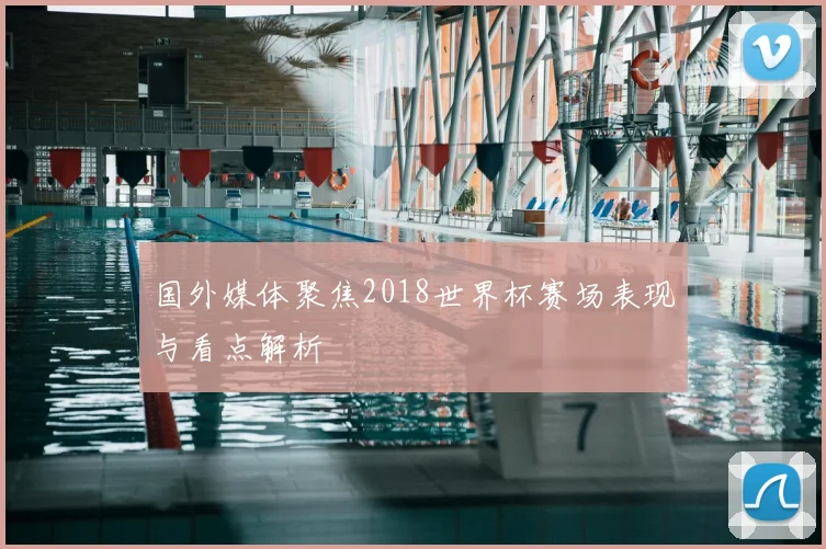 国外媒体聚焦2018世界杯赛场表现与看点解析