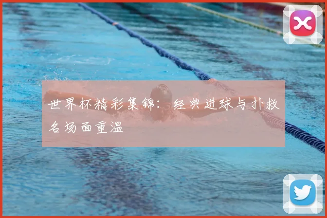 世界杯精彩集锦：经典进球与扑救名场面重温