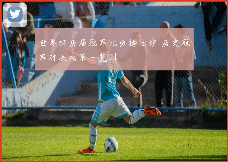 世界杯历届冠军比分榜出炉 历史冠军对决结果一览_1