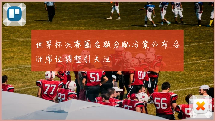 世界杯决赛圈名额分配方案公布 各洲席位调整引关注