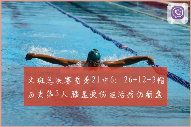 文班总决赛首秀21中6:26+12+3帽历史第3人 膝盖受伤拒治疗仍崩盘
