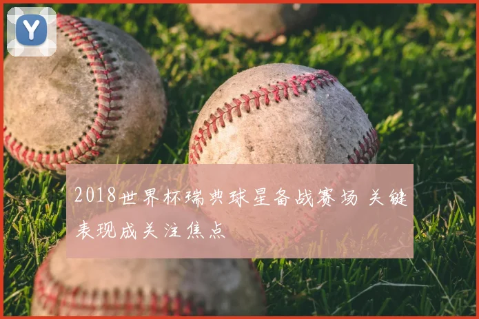 2018世界杯瑞典球星备战赛场 关键表现成关注焦点