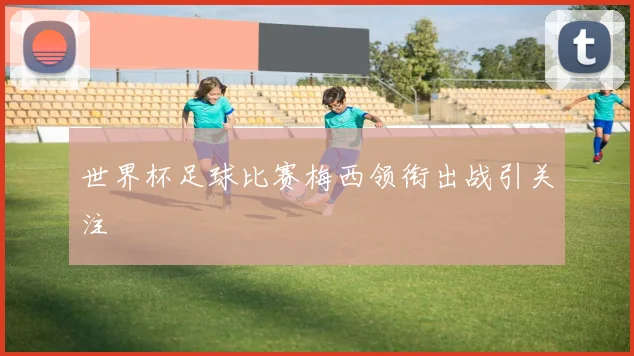 世界杯足球比赛梅西领衔出战引关注