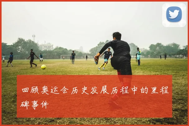 回顾奥运会历史发展历程中的里程碑事件