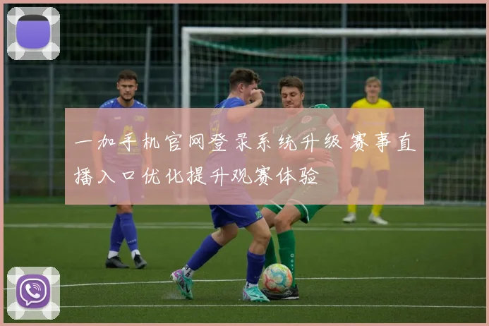 一加手机官网登录系统升级 赛事直播入口优化提升观赛体验