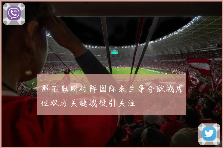 那不勒斯对阵国际米兰争夺欧战席位双方关键战役引关注