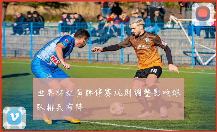 世界杯红黄牌停赛规则调整影响球队排兵布阵
